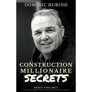 Construction Millionaire Secrets: How to build a million or multimillion-dollar contracting business the smart way. - Dominic Rubino imagine