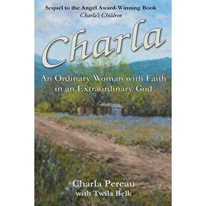 Charla: An Ordinary Woman with Faith in an Extraordinary God, Paperback - Charla Pereau imagine