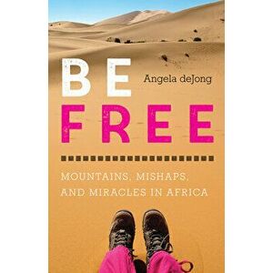 Be Free: Mountains, Mishaps, and Miracles in Africa, Paperback - Angela Dejong imagine