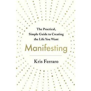 Manifesting: The Practical, Simple Guide to Creating the Life You Want, Paperback - Kris Ferraro imagine