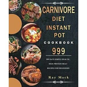 Carnivore Diet Instant Pot Cookbook 999: 999 Days Simple Health, High Protein Meat Recipes for Beginners, Paperback - Ray Mack imagine