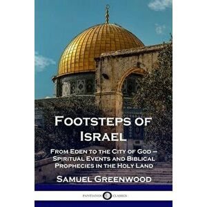 Footsteps of Israel: From Eden to the City of God - Spiritual Events and Biblical Prophecies in the Holy Land, Paperback - Samuel Greenwood imagine