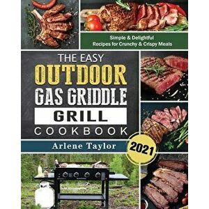 The Easy Outdoor Gas Griddle Grill Cookbook 2021: Simple & Delightful Recipes for Crunchy & Crispy Meals, Paperback - Arlene Taylor imagine