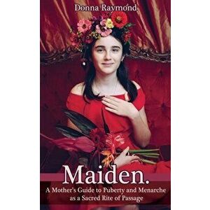 Maiden.: A Mother's Guide to Puberty and Menarche as a Sacred Rite of Passage, Paperback - Donna Raymond imagine