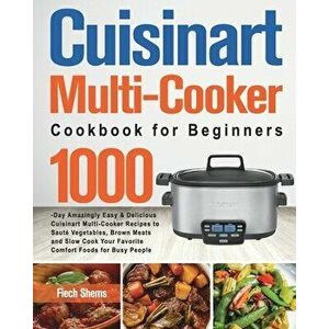 Cuisinart Multi-Cooker Cookbook for Beginners: 1000-Day Amazingly Easy & Delicious Cuisinart Multi-Cooker Recipes to Sauté Vegetables, Brown Meats and imagine
