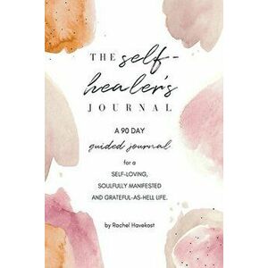 The Self-Healer's Journal: A 90 Day Guided Journal for a Self-Loving, Soulfully Manifested, Grateful-As-Hell Life - Rachel Havekost imagine