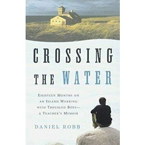 Crossing the Water: Eighteen Months on an Island Working with Troubled Boys-A Teacher's Memoir, Paperback - Daniel Robb imagine