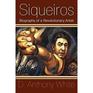 Siqueiros: Biography of a Revolutionary Artist, Paperback - D. Anthony White imagine