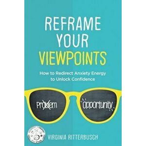 Reframe Your Viewpoints: How to Redirect Anxiety Energy to Unlock Confidence, Paperback - Virginia Ritterbusch imagine