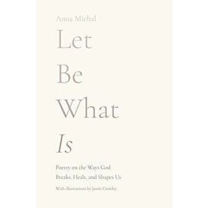 Let Be What Is: Poetry on the Ways God Breaks, Heals, and Shapes Us, Paperback - Anna Michal imagine