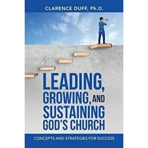 Leading, Growing, and Sustaining God's Church: Concepts and Strategies for Success, Paperback - Clarence Duff imagine