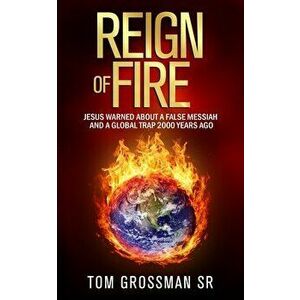 Reign Of Fire: Jesus Warned About a False Messiah and a Global Trap 2000 Years Ago, Paperback - Tom Grossman imagine