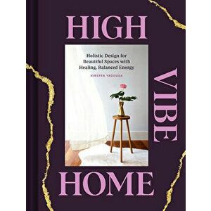 High Vibe Home: Holistic Design for Beautiful Spaces with Healing, Balanced Energy, Hardcover - Kirsten Yadouga imagine