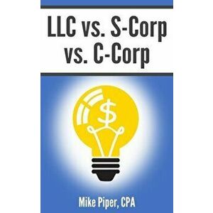 LLC vs. S-Corp vs. C-Corp: Explained in 100 Pages or Less, Paperback - Mike Piper imagine