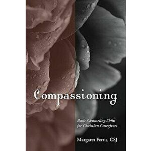 Compassioning: Basic Counseling Skills for Christian Care-Givers, Paperback - Margaret Ferris imagine