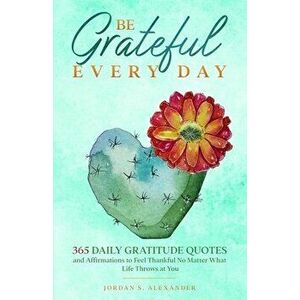 Be Grateful Every Day: 365 Daily Gratitude Quotes and Affirmations to Feel Thankful No Matter What Life Throws at You - Jordan S. Alexander imagine