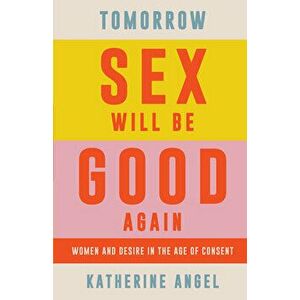 Tomorrow Sex Will Be Good Again: Women and Desire in the Age of Consent, Hardcover - Katherine Angel imagine