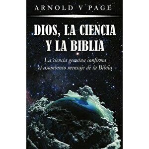 Dios, la Ciencia y la Biblia: La ciencia genuina confirma el asombroso mensaje de la Biblia, Paperback - Arnold V. Page imagine