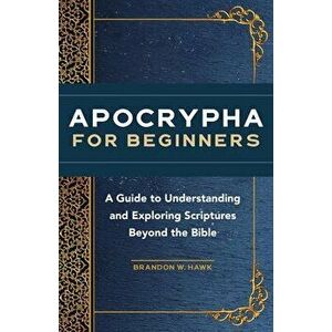 Apocrypha for Beginners: A Guide to Understanding and Exploring Scriptures Beyond the Bible, Paperback - Brandon W. Hawk imagine