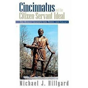 Cincinnatus and the Citizen-Servant Ideal: The Roman Legend's Life, Times, and Legacy, Paperback - Michael J. Hillyard imagine