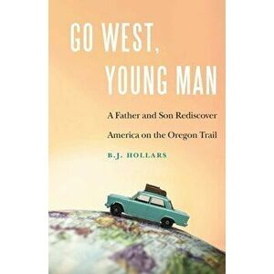 Go West, Young Man: A Father and Son Rediscover America on the Oregon Trail, Paperback - B. J. Hollars imagine