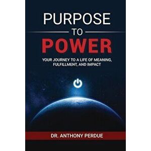 Purpose to Power: Your Journey to a Life of Meaning, Fulfillment, and Impact, Paperback - Anthony Perdue imagine
