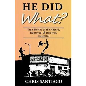 He Did What?: True Stories of the Absurd, Depraved, and Bizarrely Insightful, Paperback - Chris Santiago imagine