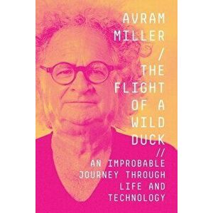 The Flight of a Wild Duck: An Improbable Journey Through Life and Technology, Paperback - Avram Miller imagine