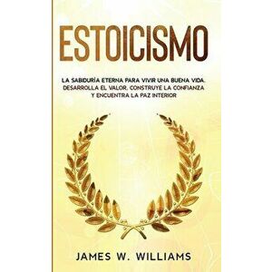 Estoicismo: La sabiduría eterna para vivir una buena vida - Desarrolla el valor, construye la confianza y encuentra la paz interio - James W. Williams imagine