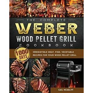 The Complete Weber Wood Pellet Grill Cookbook: 1000-Day Irresistible Meat, Fish, Vegetable Recipes For Your Wood Pellet Grill - Gail McKelvy imagine