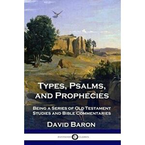 Types, Psalms, and Prophecies: Being a Series of Old Testament Studies and Bible Commentaries, Paperback - David Baron imagine