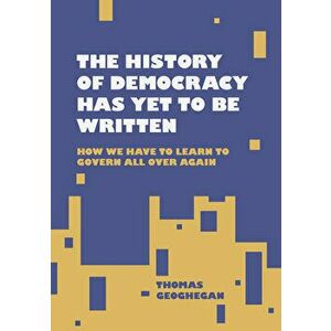 The History of Democracy Has Yet to Be Written, Hardcover - Thomas Geoghegan imagine