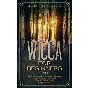 Wicca For Beginners: The Book of Spells and Rituals for Beginners to Learn Everything from A to Z. Witchcraft, Magic, Beliefs, History and - Judith Gu imagine