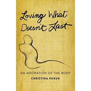 Loving What Doesn't Last: An Adoration of the Body, Paperback - Christina Kukuk imagine