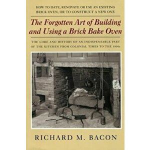 The Forgotten Art of Building and Using a Brick Bake Oven, 1st Edition, Paperback - Richard M. Bacon imagine