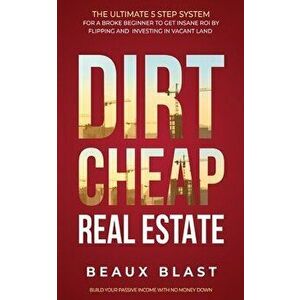 Dirt Cheap Real Estate: The Ultimate 5 Step System for a Broke Beginner to get INSANE ROI by Flipping and Investing in Vacant Land Build your - Beaux imagine