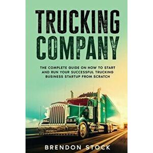Trucking Company: The Complete Guide on How to Start and Run Your Successful Trucking Business Startup from Scratch - Brendon Stock imagine