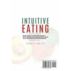 Intuitive Eating: 12 Principles For Healthy Mindful Eating Habits: A Revolutionary Non-Diet Workbook Program To Unlock Your Mind And Sto - Ashley Brai imagine