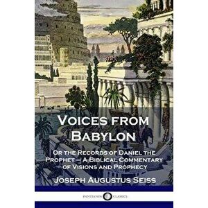 Voices from Babylon: Or the Records of Daniel the Prophet - A Biblical Commentary of Visions and Prophecy, Paperback - Joseph Augustus Seiss imagine