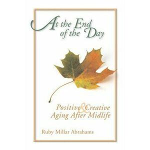 At the End of the Day: Positive & Creative Aging After Midlife, Paperback - Ruby Abrahams imagine