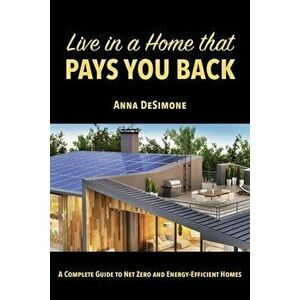 Live in a Home that Pays You Back: A Complete Guide to Net Zero and Energy-Efficient Homes, Paperback - Anna Desimone imagine