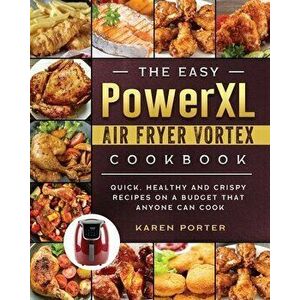 The Easy PowerXL Air Fryer Vortex Cookbook: Quick, Healthy and Crispy Recipes on a Budget That Anyone Can Cook, Paperback - Karen Porter imagine