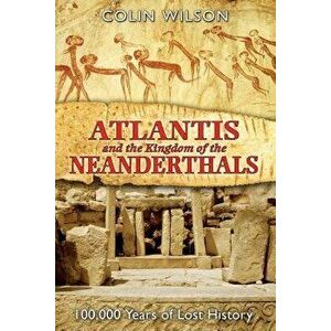 Atlantis and the Kingdom of the Neanderthals: 100, 000 Years of Lost History, Paperback - Colin Wilson imagine