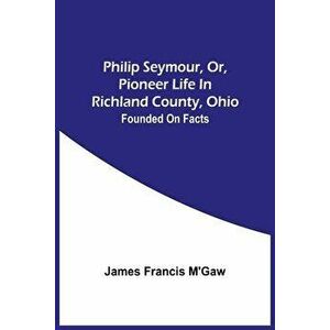 Philip Seymour, Or, Pioneer Life In Richland County, Ohio: Founded On Facts, Paperback - James Francis m'Gaw imagine