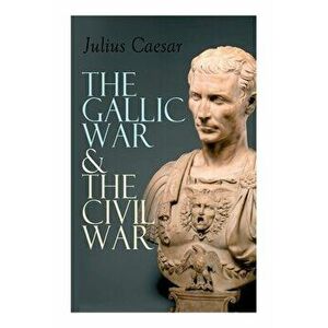The Gallic War & The Civil War: Historical Account of Caesar's Military Campaign in Gaul & The Roman Civil War, Paperback - Julius Caesar imagine
