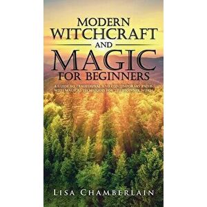 Modern Witchcraft and Magic for Beginners: A Guide to Traditional and Contemporary Paths, with Magical Techniques for the Beginner Witch - Lisa Chambe imagine