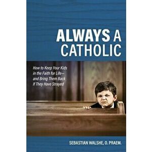 Always a Catholic: How to Keep Your Kids in the Faith for Life- And Bring Them Back If They Have Strayed, Paperback - Father Sebastian Walshe imagine