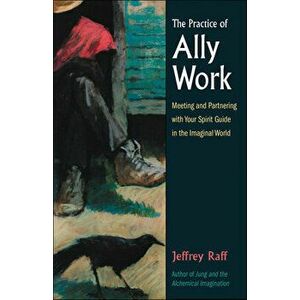 The Practice of Ally Work: Meeting and Partnering with Your Spirit Guide in the Imaginal World, Paperback - Jeffrey Raff imagine