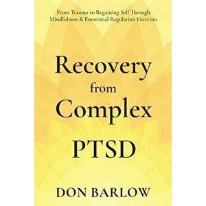 Recovery from Complex PTSD From Trauma to Regaining Self Through Mindfulness & Emotional Regulation Exercises, Paperback - Don Barlow imagine