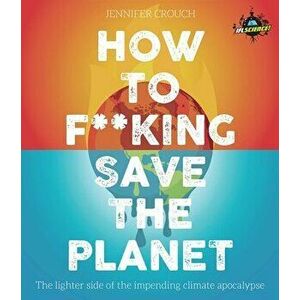 How to F***ing Save the Planet: The Lighter Side of the Climate Apocalypse, Paperback - Jennifer Crouch imagine